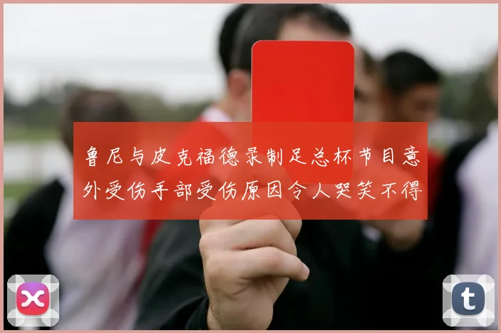 鲁尼与皮克福德录制足总杯节目意外受伤手部受伤原因令人哭笑不得