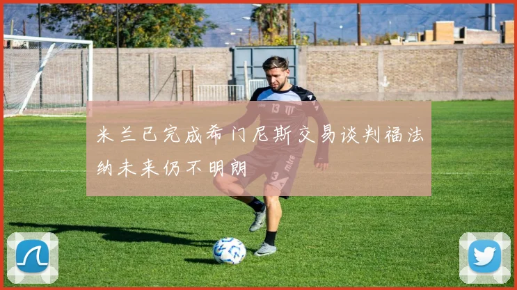 米兰已完成希门尼斯交易谈判福法纳未来仍不明朗