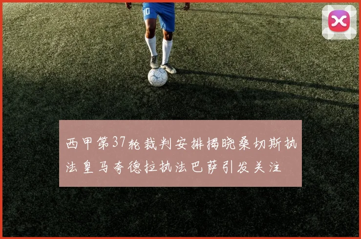 西甲第37轮裁判安排揭晓桑切斯执法皇马夸德拉执法巴萨引发关注