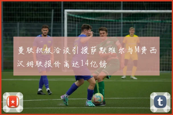 曼联积极洽谈引援萨默维尔与M费西汉姆联报价高达14亿镑