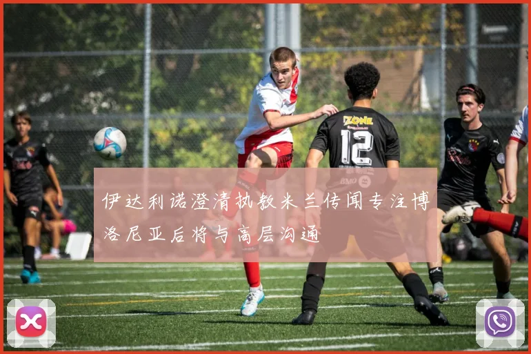 伊达利诺澄清执教米兰传闻专注博洛尼亚后将与高层沟通