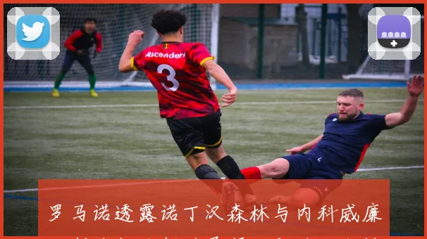 罗马诺透露诺丁汉森林与内科威廉姆斯续约谈判进展顺利即将达成协议