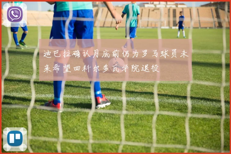 迪巴拉确认月底前仍为罗马球员未来希望回科尔多瓦学院退役