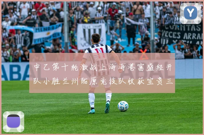中乙第十轮激战上海海港富盛经开队小胜兰州陇原竞技队收获宝贵三分