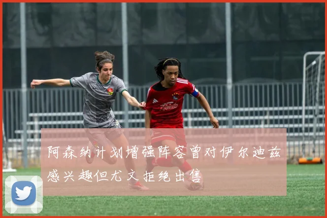 阿森纳计划增强阵容曾对伊尔迪兹感兴趣但尤文拒绝出售
