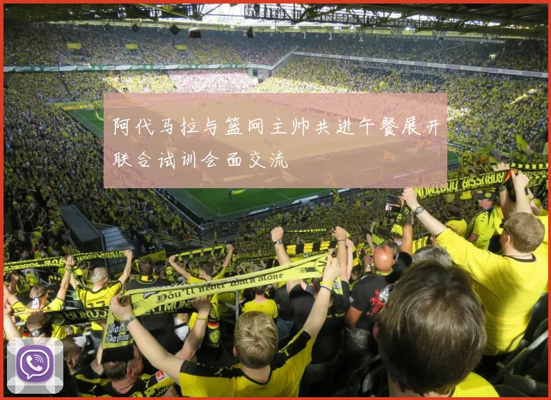 阿代马拉与篮网主帅共进午餐展开联合试训会面交流