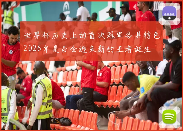 世界杯历史上的首次冠军各具特色2026年是否会迎来新的王者诞生