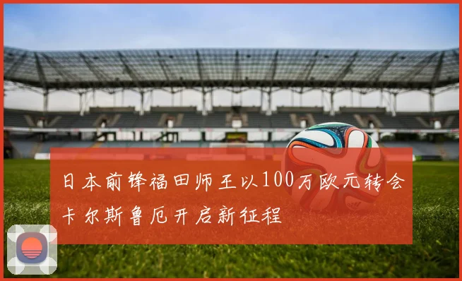 日本前锋福田师王以100万欧元转会卡尔斯鲁厄开启新征程
