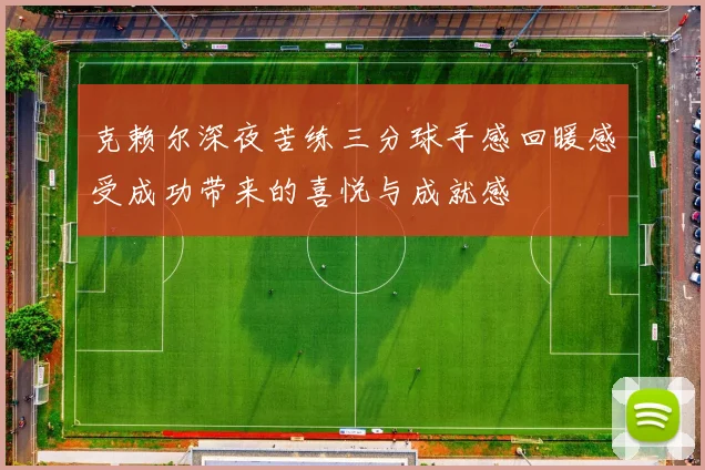 克赖尔深夜苦练三分球手感回暖感受成功带来的喜悦与成就感