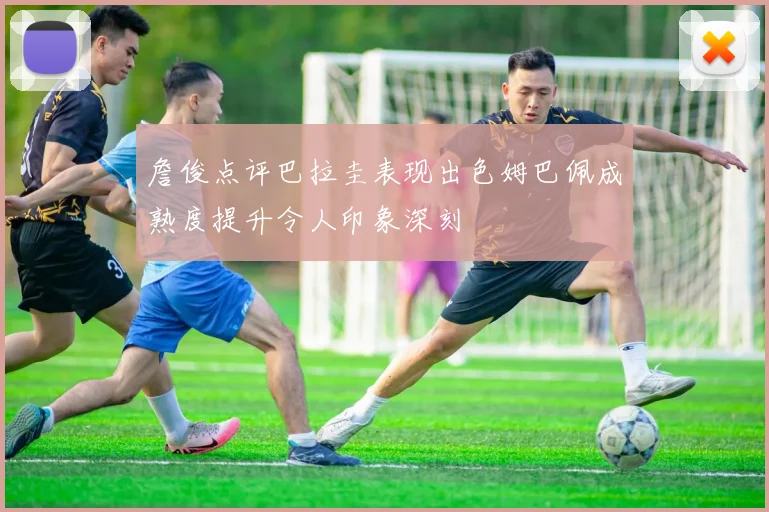 詹俊点评巴拉圭表现出色姆巴佩成熟度提升令人印象深刻
