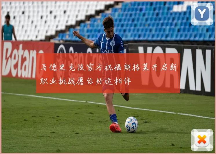 马德里竞技官方祝福朗格莱开启新职业挑战愿你好运相伴