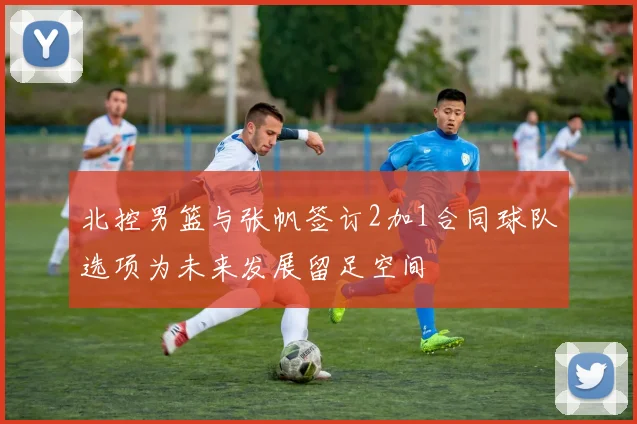 北控男篮与张帆签订2加1合同球队选项为未来发展留足空间