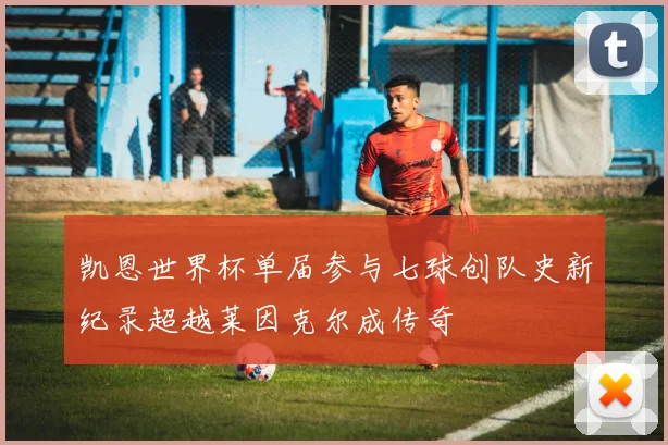 凯恩世界杯单届参与七球创队史新纪录超越莱因克尔成传奇
