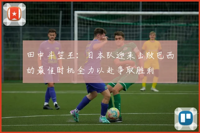 田中斗笠王：日本队迎来击败巴西的最佳时机全力以赴争取胜利