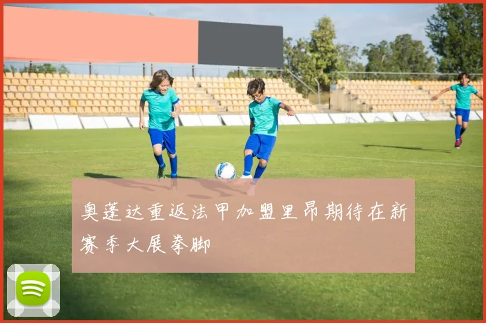 奥蓬达重返法甲加盟里昂期待在新赛季大展拳脚