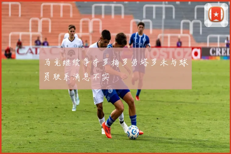 马竞继续争夺罗梅罗劳塔罗未与球员联系消息不实
