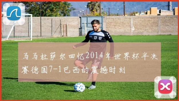 马马杜萨尔回忆2014年世界杯半决赛德国7-1巴西的震撼时刻