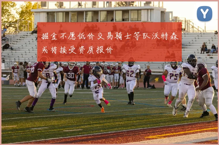 掘金不愿低价交易骑士等队沃特森或将接受资质报价