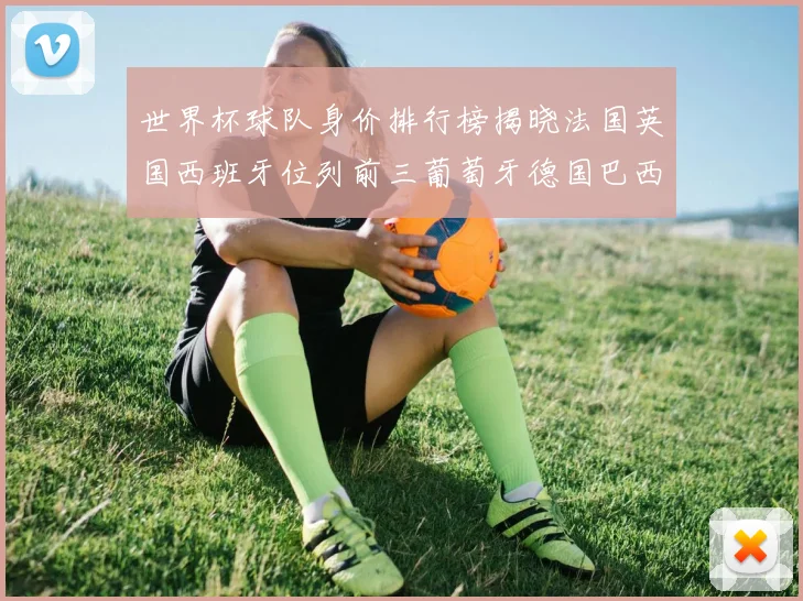 世界杯球队身价排行榜揭晓法国英国西班牙位列前三葡萄牙德国巴西身价均超九亿欧元