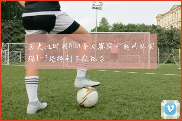 历史性时刻NBA季后赛同一轮两队实现1-3逆转创下新纪录
