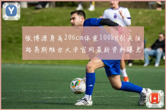 张博源身高206cm体重100kg引关注路易斯维尔大学官网最新资料曝光