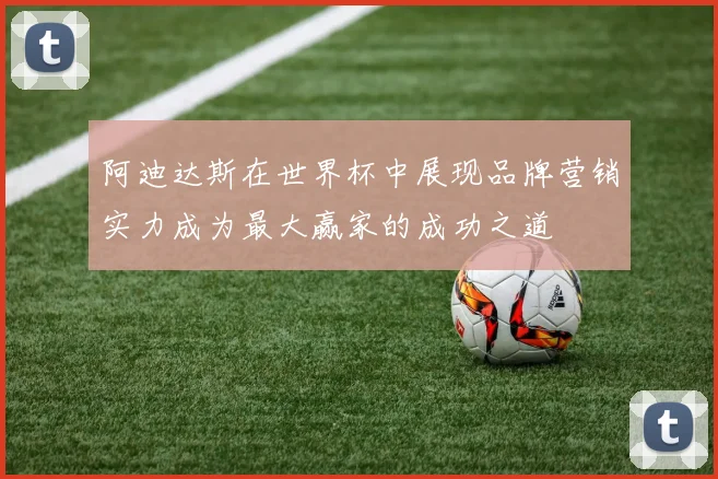 阿迪达斯在世界杯中展现品牌营销实力成为最大赢家的成功之道