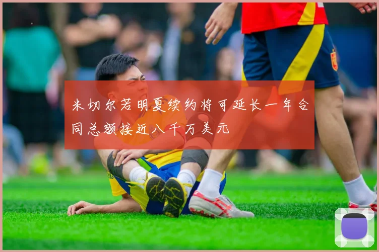 米切尔若明夏续约将可延长一年合同总额接近八千万美元
