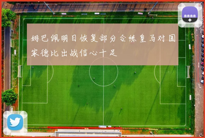 姆巴佩明日恢复部分合练皇马对国家德比出战信心十足