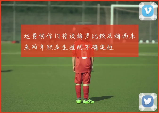 达曼协作门将谈梅罗比较及梅西未来两年职业生涯的不确定性