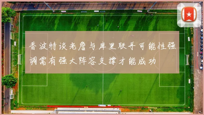 香波特谈老詹与库里联手可能性强调需有强大阵容支撑才能成功