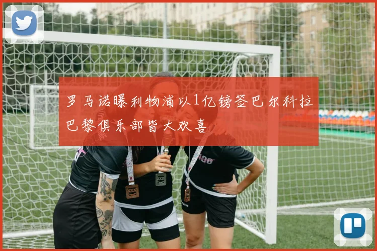 罗马诺曝利物浦以1亿镑签巴尔科拉巴黎俱乐部皆大欢喜