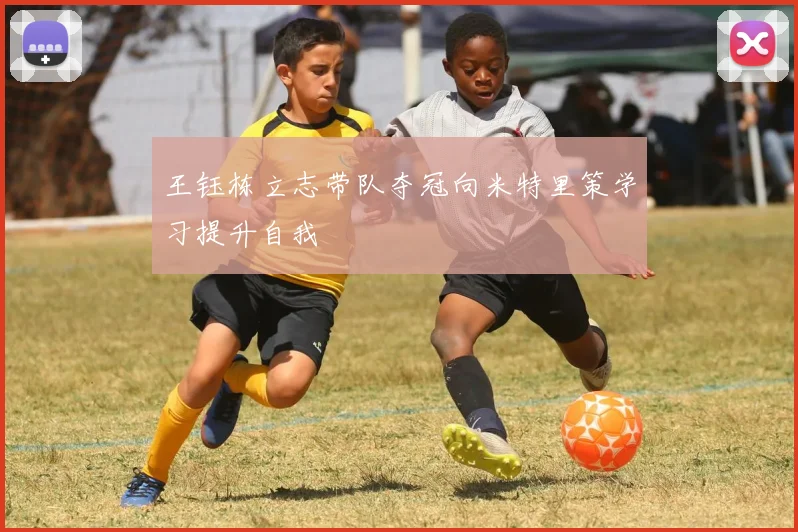 王钰栋立志带队夺冠向米特里策学习提升自我