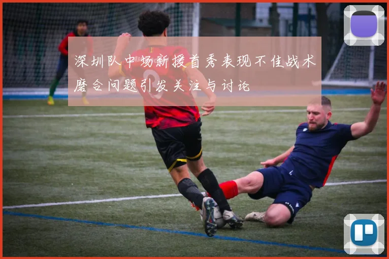 深圳队中场新援首秀表现不佳战术磨合问题引发关注与讨论
